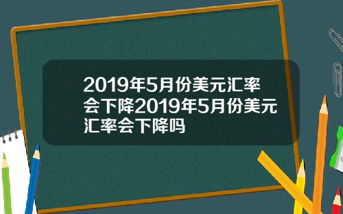 2019年5月份美元汇率会下降2019年5月份美元汇率会下降吗
