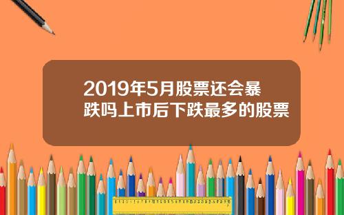 2019年5月股票还会暴跌吗上市后下跌最多的股票