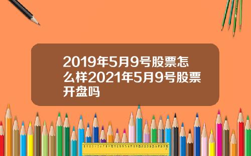 2019年5月9号股票怎么样2021年5月9号股票开盘吗