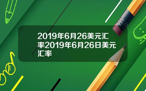 2019年6月26美元汇率2019年6月26日美元汇率