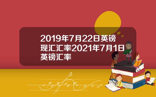 2019年7月22日英镑现汇汇率2021年7月1日英镑汇率