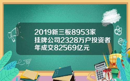 2019新三板8953家挂牌公司2328万户投资者年成交82569亿元