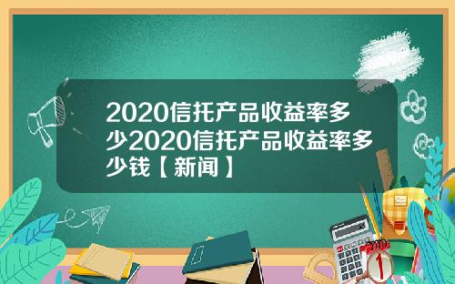 2020信托产品收益率多少2020信托产品收益率多少钱【新闻】