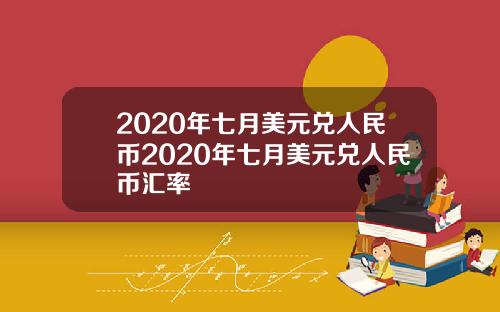 2020年七月美元兑人民币2020年七月美元兑人民币汇率