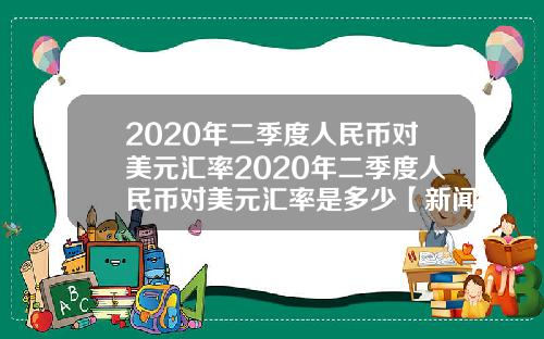 2020年二季度人民币对美元汇率2020年二季度人民币对美元汇率是多少【新闻】