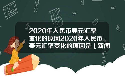 2020年人民币美元汇率变化的原因2020年人民币美元汇率变化的原因是【新闻】
