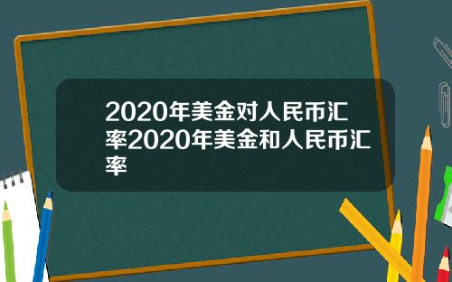 2020年美金对人民币汇率2020年美金和人民币汇率