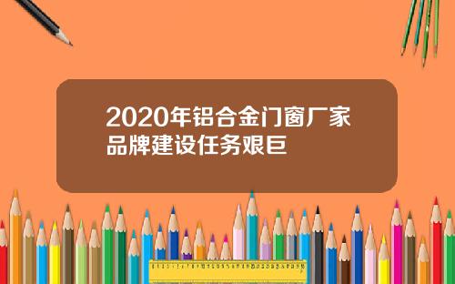 2020年铝合金门窗厂家品牌建设任务艰巨