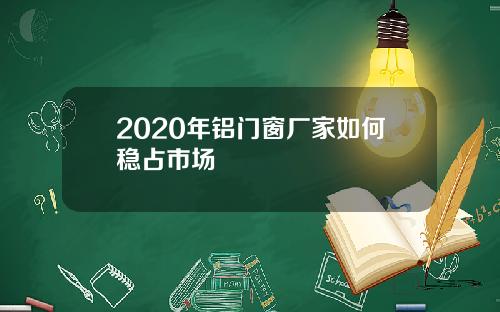 2020年铝门窗厂家如何稳占市场