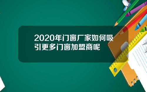 2020年门窗厂家如何吸引更多门窗加盟商呢