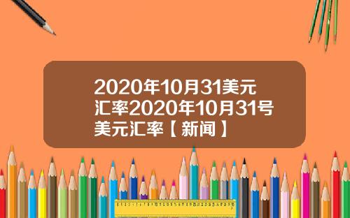 2020年10月31美元汇率2020年10月31号美元汇率【新闻】
