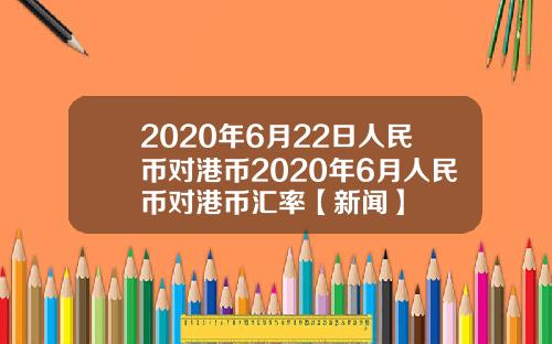 2020年6月22日人民币对港币2020年6月人民币对港币汇率【新闻】