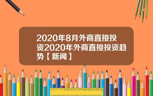 2020年8月外商直接投资2020年外商直接投资趋势【新闻】
