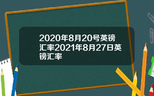2020年8月20号英镑汇率2021年8月27日英镑汇率