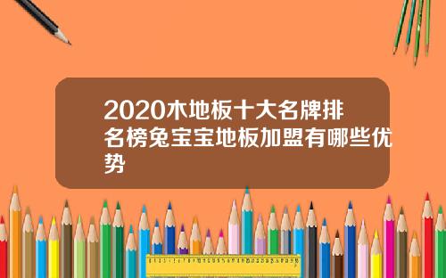2020木地板十大名牌排名榜兔宝宝地板加盟有哪些优势