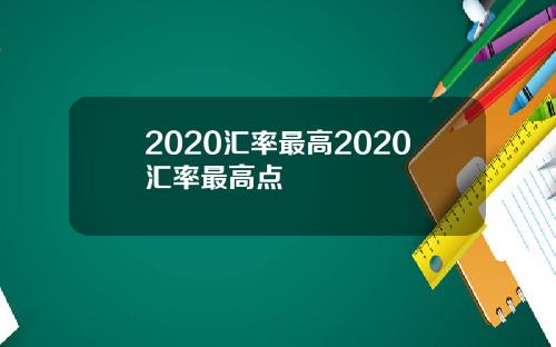 2020汇率最高2020汇率最高点