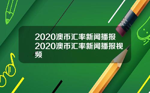 2020澳币汇率新闻播报2020澳币汇率新闻播报视频