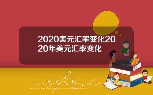 2020美元汇率变化2020年美元汇率变化