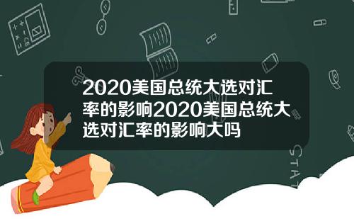 2020美国总统大选对汇率的影响2020美国总统大选对汇率的影响大吗
