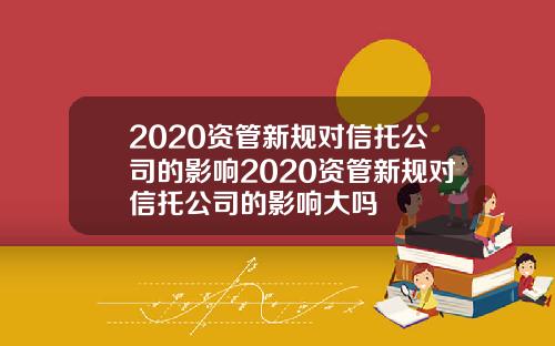 2020资管新规对信托公司的影响2020资管新规对信托公司的影响大吗