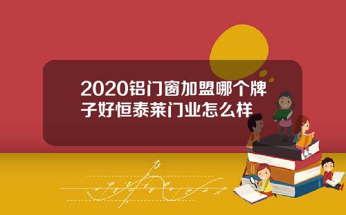 2020铝门窗加盟哪个牌子好恒泰莱门业怎么样