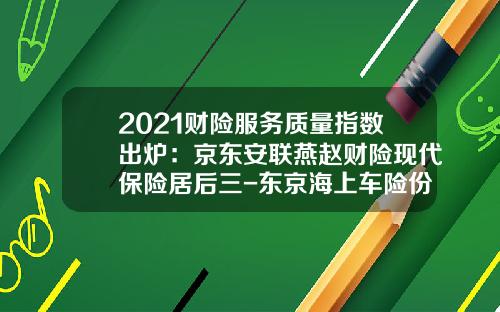 2021财险服务质量指数出炉：京东安联燕赵财险现代保险居后三-东京海上车险份额多少.