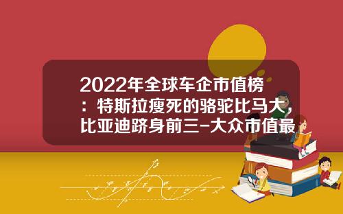2022年全球车企市值榜:特斯拉瘦死的骆驼比马大,比亚迪跻身前三-大众市值最高多少【新闻】