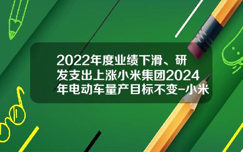 2022年度业绩下滑、研发支出上涨小米集团2024年电动车量产目标不变-小米股票今日头条新闻资讯【新闻】