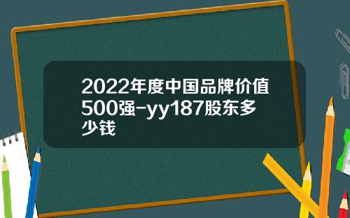 2022年度中国品牌价值500强-yy187股东多少钱