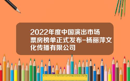 2022年度中国演出市场票房榜单正式发布-杨丽萍文化传播有限公司