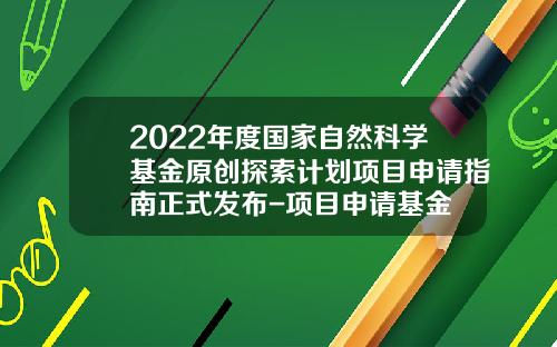 2022年度国家自然科学基金原创探索计划项目申请指南正式发布-项目申请基金