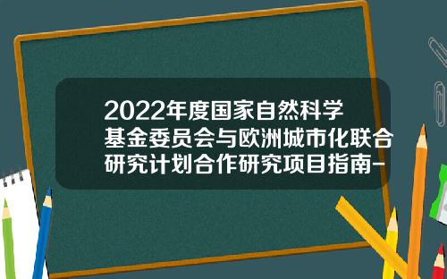 2022年度国家自然科学基金委员会与欧洲城市化联合研究计划合作研究项目指南-国家自然科学基金指南