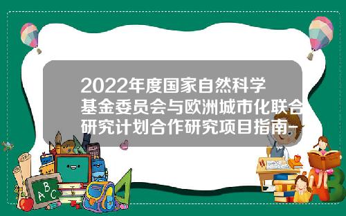 2022年度国家自然科学基金委员会与欧洲城市化联合研究计划合作研究项目指南-基金委isis系统登录