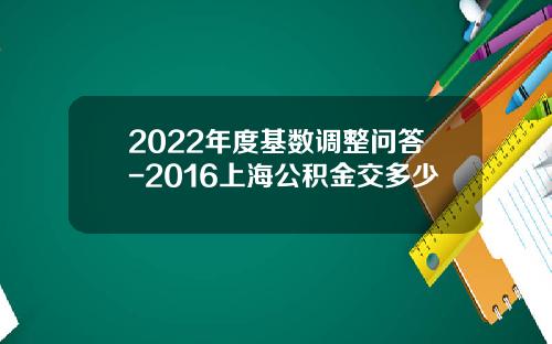 2022年度基数调整问答-2016上海公积金交多少