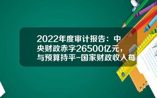 2022年度审计报告：中央财政赤字26500亿元，与预算持平-国家财政收入每年是多少