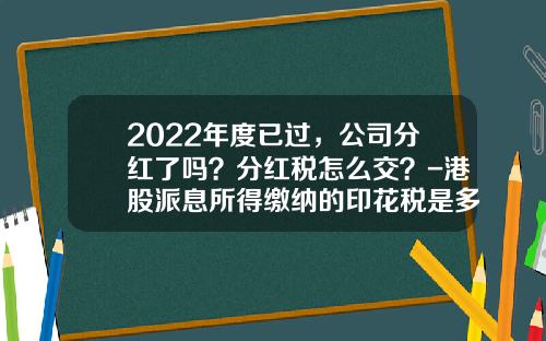 2022年度已过，公司分红了吗？分红税怎么交？-港股派息所得缴纳的印花税是多少