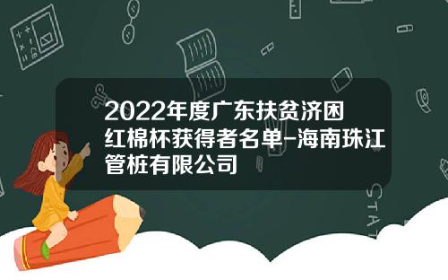 2022年度广东扶贫济困红棉杯获得者名单-海南珠江管桩有限公司