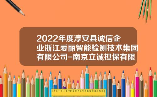 2022年度淳安县诚信企业浙江爱丽智能检测技术集团有限公司-南京立诚担保有限公司