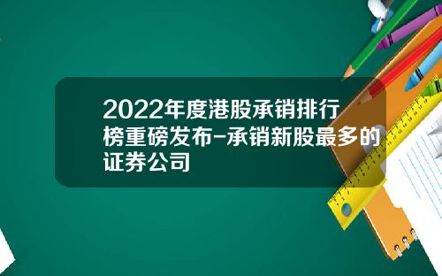 2022年度港股承销排行榜重磅发布-承销新股最多的证券公司