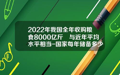 2022年我国全年收购粮食8000亿斤 与近年平均水平相当-国家每年储备多少粮食