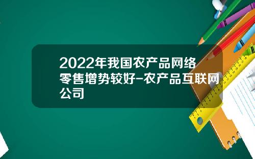 2022年我国农产品网络零售增势较好-农产品互联网公司