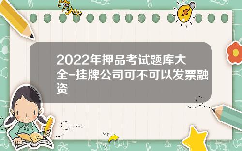 2022年押品考试题库大全-挂牌公司可不可以发票融资