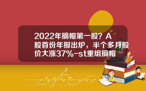 2022年摘帽第一股？A股首份年报出炉，半个多月股价大涨37%-st重组摘帽能涨多少