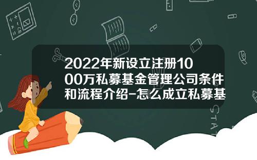 2022年新设立注册1000万私募基金管理公司条件和流程介绍-怎么成立私募基金
