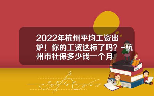 2022年杭州平均工资出炉！你的工资达标了吗？-杭州市社保多少钱一个月