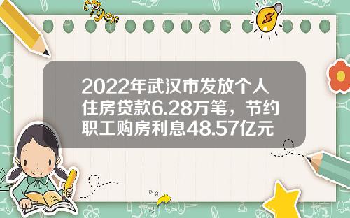 2022年武汉市发放个人住房贷款6.28万笔，节约职工购房利息48.57亿元-武汉住房贷款利息多少