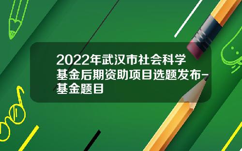 2022年武汉市社会科学基金后期资助项目选题发布-基金题目