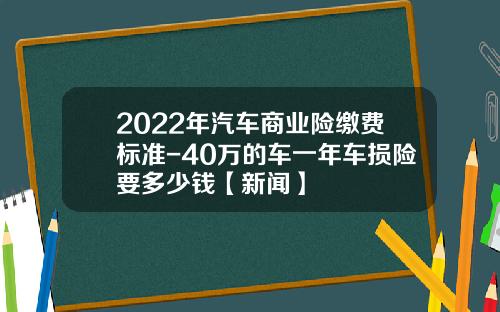 2022年汽车商业险缴费标准-40万的车一年车损险要多少钱【新闻】