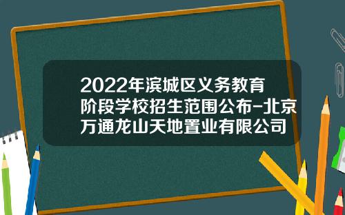 2022年滨城区义务教育阶段学校招生范围公布-北京万通龙山天地置业有限公司