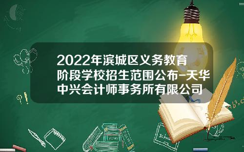 2022年滨城区义务教育阶段学校招生范围公布-天华中兴会计师事务所有限公司